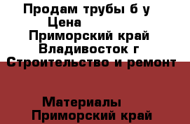 Продам трубы б/у › Цена ­ 16 500 - Приморский край, Владивосток г. Строительство и ремонт » Материалы   . Приморский край